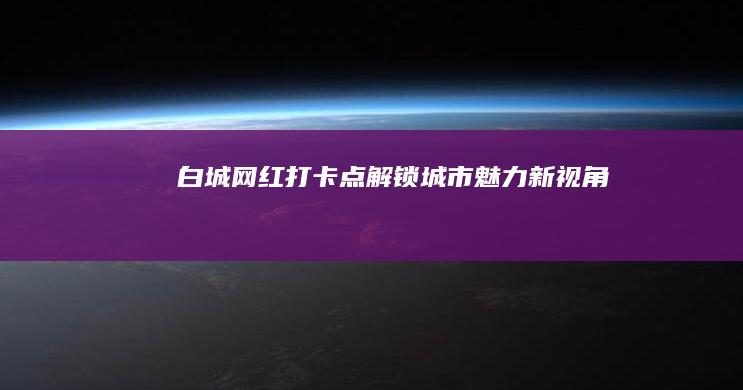 白城网红打卡点：解锁城市魅力新视角